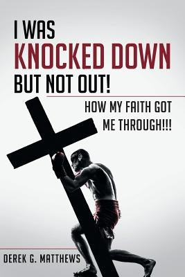 I Was Knocked down but Not Out! How My Faith Got Me Through!!! by Matthews, Derek G.