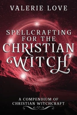 Spellcrafting for the Christian Witch: A Compendium of Christian Witchcraft by Love, Valerie