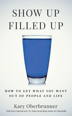 Show Up Filled Up: How to Get What You Want Out of People and Life by Oberbrunner, Kary