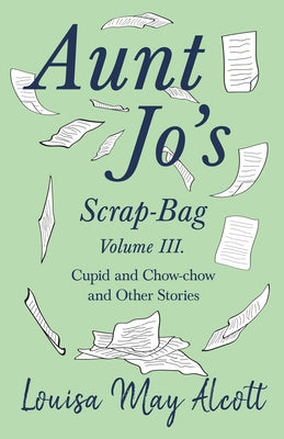 Aunt Jo's Scrap-Bag, Volume III;Cupid and Chow-chow, and Other Stories by Alcott, Louisa May