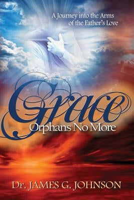 Grace Orphans No More: A Pastor's Journey into the arms of the Father's Love by Johnson, James G.