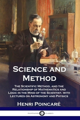 Science and Method: The Scientific Method, and the Relationship of Mathematics and Logic in the Mind of the Scientist, with Lectures on As by Poincar&#195;&#169;, Henri