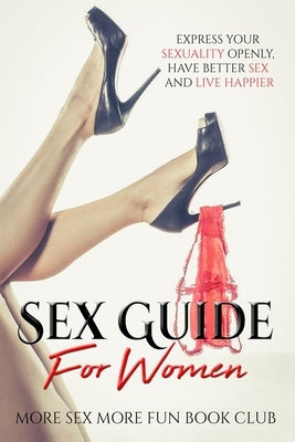 Sex Guide For Women: Express Your Sexuality Openly, Have Better Sex And Live Happier by Book Club, More Sex More Fun