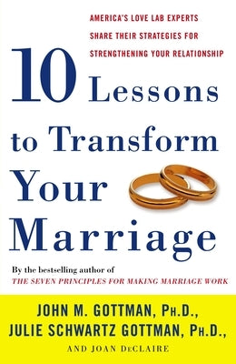 Ten Lessons to Transform Your Marriage: America's Love Lab Experts Share Their Strategies for Strengthening Your Relationship by Gottman, John