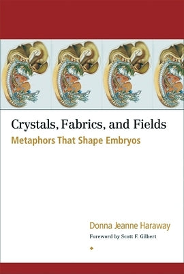 Crystals, Fabrics, and Fields: Metaphors That Shape Embryos by Haraway, Donna Jeanne