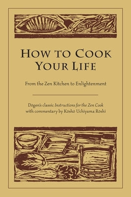How to Cook Your Life: From the Zen Kitchen to Enlightenment by Dogen
