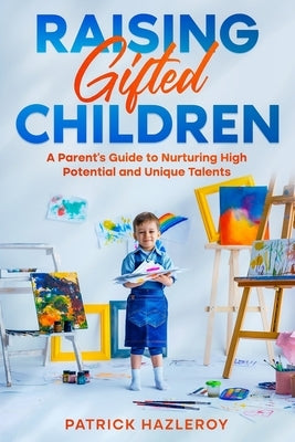 Raising Gifted Children: A Parent's Guide to Nurturing High Potential and Unique Talents by Hazleroy, Patrick