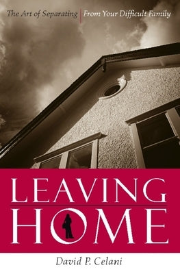Leaving Home: The Art of Separating from Your Difficult Family by Celani, David