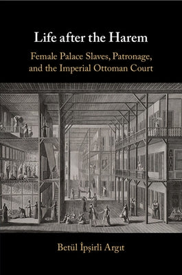 Life After the Harem: Female Palace Slaves, Patronage and the Imperial Ottoman Court by Argit, Bet?l &#304;p&#351;irli