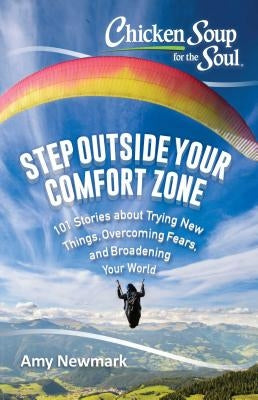 Chicken Soup for the Soul: Step Outside Your Comfort Zone: 101 Stories about Trying New Things, Overcoming Fears, and Broadening Your World by Newmark, Amy