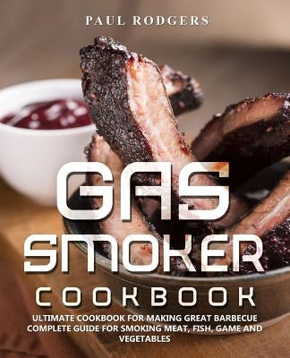 Gas Smoker Cookbook: Ultimate Cookbook for Making Great Barbecue, Complete Guide for Smoking Meat, Fish, Game and Vegetables by Rodgers, Paul