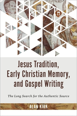 Jesus Tradition, Early Christian Memory, and Gospel Writing: The Long Search for the Authentic Source by Kirk, Alan