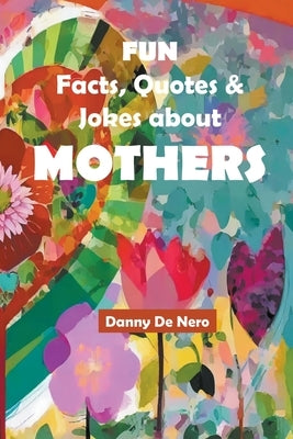 Fun Facts, Quotes and Jokes about Mothers: Intriguing, Amusing and Inspiring Family-Friendly Mother Theme Gift Book by Nero, Danny de