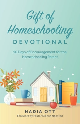 My Gift of Homeschooling Devotional: 90 Days of Encouragement for the Homeschooling Parent by Ott, Nadia