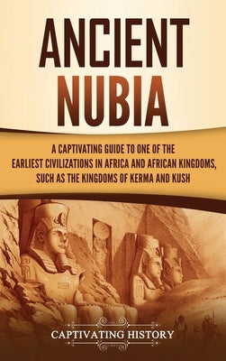 Ancient Nubia: A Captivating Guide to One of the Earliest Civilizations in Africa and African Kingdoms, Such as the Kingdoms of Kerma by History, Captivating