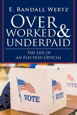 Overworked & Underpaid: The Life of an Election Official by Wertz, E. Randall