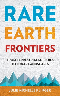 Rare Earth Frontiers: From Terrestrial Subsoils to Lunar Landscapes by Klinger, Julie M.
