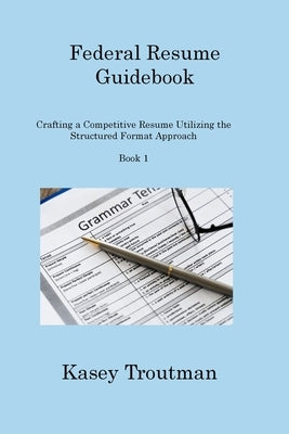 Federal Resume Guidebook Book 1: Crafting a Competitive Resume Utilizing the Structured Format Approach by Troutman, Kasey