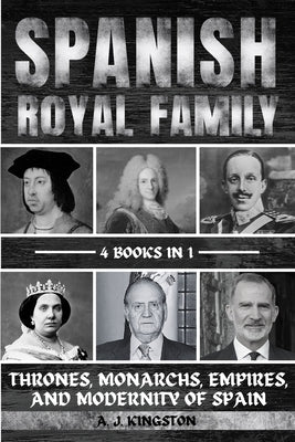 Spanish Royal Family: Thrones, Monarchs, Empires, And Modernity Of Spain by Kingston, A. J.