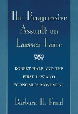 The Progressive Assault on Laissez Faire: Robert Hale and the First Law and Economics Movement by Fried, Barbara H.