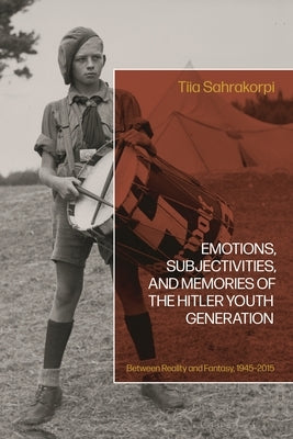 Emotions, Subjectivities, and Memories of the Hitler Youth Generation: Between Reality and Fantasy, 1945-2015 by Sahrakorpi, Tiia