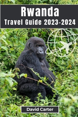 Rwanda Travel Guide 2023-2024: Trekking with Gorillas: From Serene Landscapes to Vibrant Culture by Carter, David