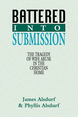 Battered Into Submission: The Tragedy of Wife Abuse in the Christian Home by Alsdurf, James