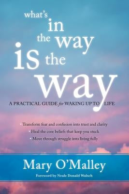 What's in the Way Is the Way: A Practical Guide for Waking Up to Life by O'Malley, Mary