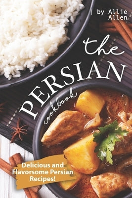 The Persian Cookbook: Delicious and Flavorsome Persian Recipes! by Allen, Allie