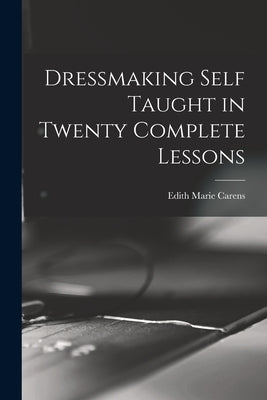 Dressmaking Self Taught in Twenty Complete Lessons by Carens, Edith Marie