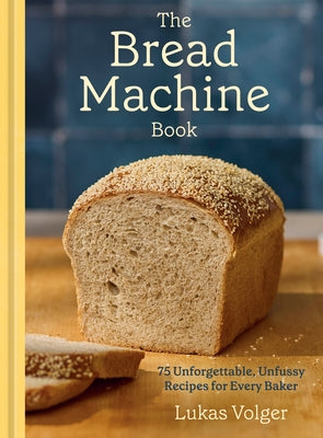 The Bread Machine Book: 75 Unforgettable, Unfussy Recipes for Every Baker [A Baking Cookbook] by Volger, Lukas
