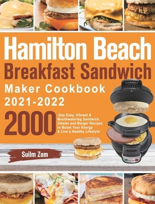 Hamilton Beach Breakfast Sandwich Maker Cookbook 2021-2022: 2000-Day Easy, Vibrant & Mouthwatering Sandwich, Omelet and Burger Recipes to Boost Your E by Zom, Suilm