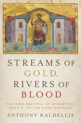 Streams of Gold, Rivers of Blood: The Rise and Fall of Byzantium, 955 A.D. to the First Crusade by Kaldellis, Anthony