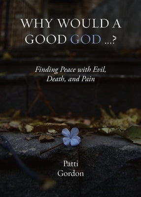 Why Would a Good God ...?: Finding Peace with Evil, Death, and Pain by Gordon, Patti