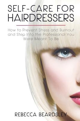 Self-Care for Hairdressers: : How to Prevent Stress and Burnout and Step Into the Professional You Were Meant To Be by Beardsley, Rebecca