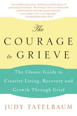 The Courage to Grieve: The Classic Guide to Creative Living, Recovery, and Growth Through Grief by Tatelbaum, Judy