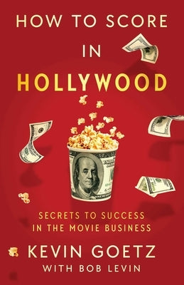 How to Score in Hollywood: Secrets to Success in the Movie Business by Goetz, Kevin