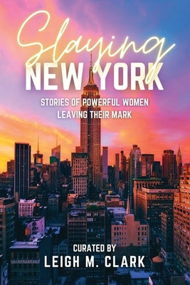 Slaying New York: Stories of Powerful Women Leaving Their Mark by Clark, Leigh M.