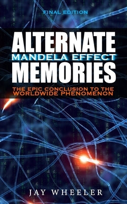 Alternate Memories: The Mandela Effect [FINAL EDITION] The Epic Conclusion to the Worldwide Phenomenon by Wheeler, Jay