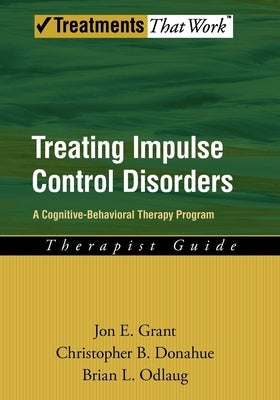 Treating Impulse Control Disorders: A Cognitive-Behavioral Therapy Program, Therapist Guide by Grant, Jon E.