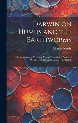 Darwin on Humus and the Earthworms: the Formation of Vegetable Mould Through the Action of Worms With Observations on Their Habits by Darwin, Charles 1809-1882