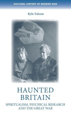 Haunted Britain: Spiritualism, Psychical Research and the Great War by Falcon, Kyle