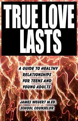 True Love Lasts: A guide to healthy relationships for teens and young adults by Wegert, James