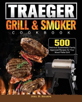 Traeger Wood Pellet Grill & Smoker Cookbook: 500 Delicious Guaranteed, Family-Approved Recipes for Your Wood Pellet Grill by Sharpe, Joel D.