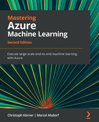 Mastering Azure Machine Learning - Second Edition: Execute large-scale end-to-end machine learning with Azure by KÃ¶rner, Christoph