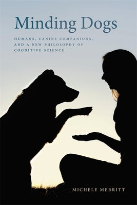 Minding Dogs: Humans, Canine Companions, and a New Philosophy of Cognitive Science by Merritt, Michele