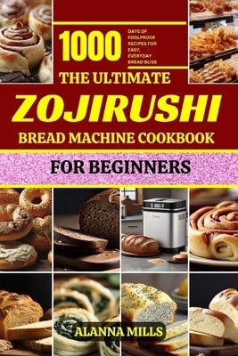 The Ultimate Zojirushi Bread Machine Cookbook for Beginners: 1000 days of Foolproof Recipes for Easy, Everyday Bread Bliss by Mills, Alanna