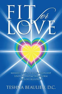 Fit for Love: Manifest Your Ideal Relationship, Understand and Transform Your Love Blueprint by Beaulieu DC, Teshna