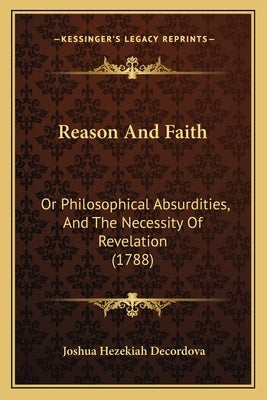 Reason And Faith: Or Philosophical Absurdities, And The Necessity Of Revelation (1788) by DeCordova, Joshua Hezekiah