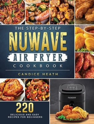 The Step-By-Step NuWave Air Fryer Cookbook: 220 Delicious and Easy Recipes for Beginners by Heath, Candice